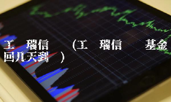 工银瑞信货币(工银瑞信货币基金赎回几天到账) 工银瑞信货币(工银瑞信货币基金赎回几天到账)