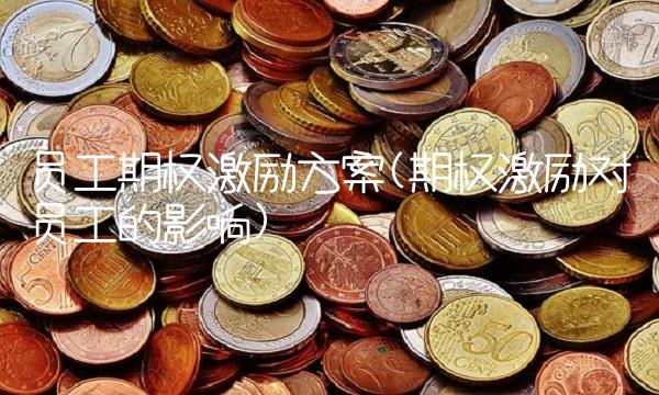 员工期权激励方案(期权激励对员工的影响) 员工期权激励方案(期权激励对员工的影响)