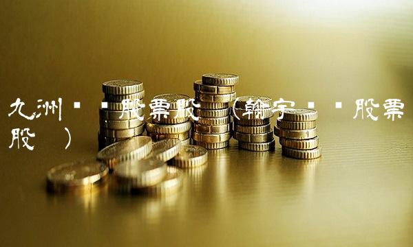 九洲药业股票股吧(翰宇药业股票股吧) 九洲药业股票股吧(翰宇药业股票股吧)