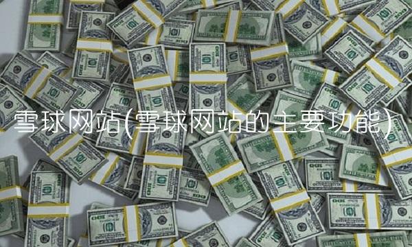 雪球网站(雪球网站的主要功能) 雪球网站(雪球网站的主要功能)