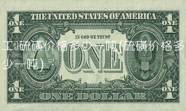 工业硫磺价格多少一吨(硫磺价格多少一吨) 工业硫磺价格多少一吨(硫磺价格多少一吨)