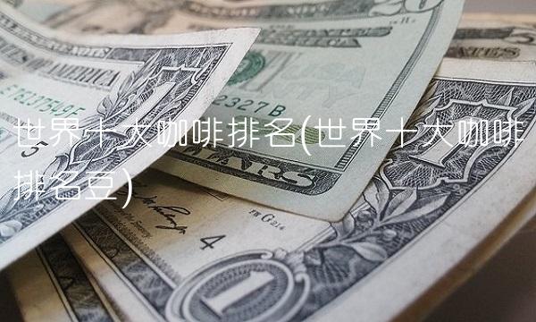 世界十大咖啡排名(世界十大咖啡排名豆) 世界十大咖啡排名(世界十大咖啡排名豆)