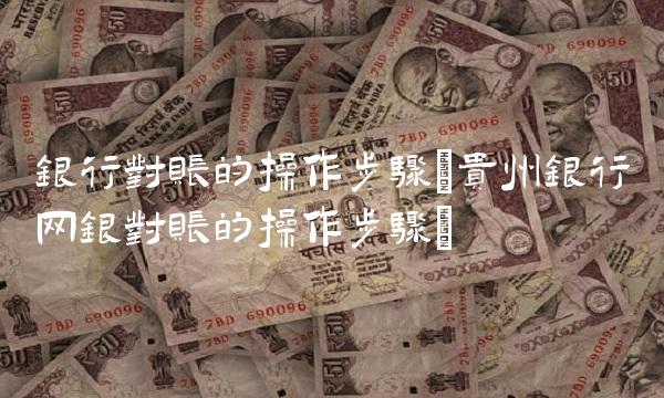 银行对账的操作步骤(贵州银行网银对账的操作步骤) 银行对账的操作步骤(贵州银行网银对账的操作步骤)