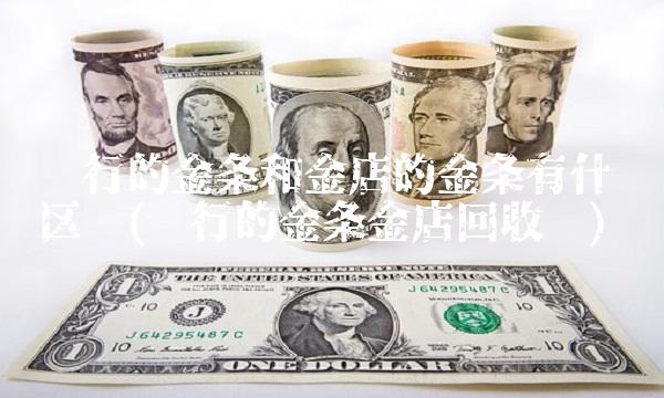 银行的金条和金店的金条有什么区别(银行的金条金店回收吗) 银行的金条和金店的金条有什么区别(银行的金条金店回收吗)