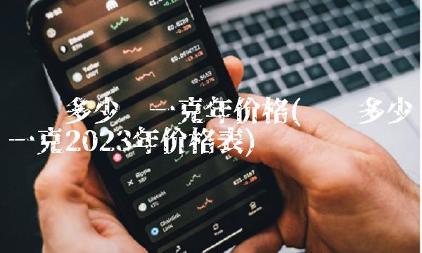 纯银多少钱一克年价格(纯银多少钱一克2023年价格表)