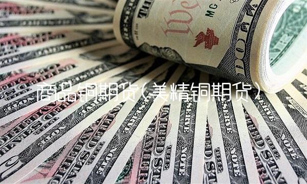 商品铜期货(美精铜期货) 商品铜期货(美精铜期货)