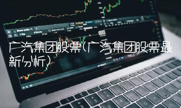 广汽集团股票(广汽集团股票最新分析) 广汽集团股票(广汽集团股票最新分析)