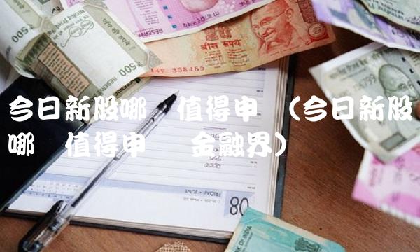 今日新股哪个值得申购(今日新股哪个值得申购 金融界) 今日新股哪个值得申购(今日新股哪个值得申购 金融界)