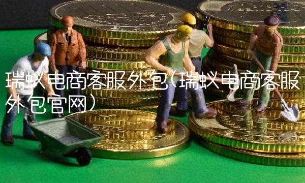 瑞蚁电商客服外包(瑞蚁电商客服外包官网) 瑞蚁电商客服外包(瑞蚁电商客服外包官网)