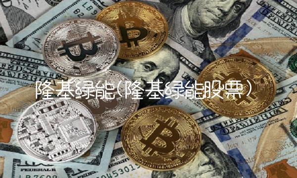 隆基绿能(隆基绿能股票) 隆基绿能(隆基绿能股票)