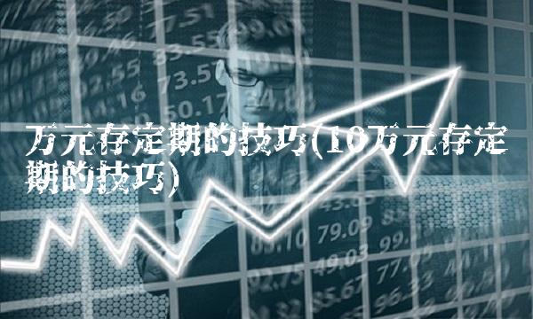 万元存定期的技巧(10万元存定期的技巧) 万元存定期的技巧(10万元存定期的技巧)