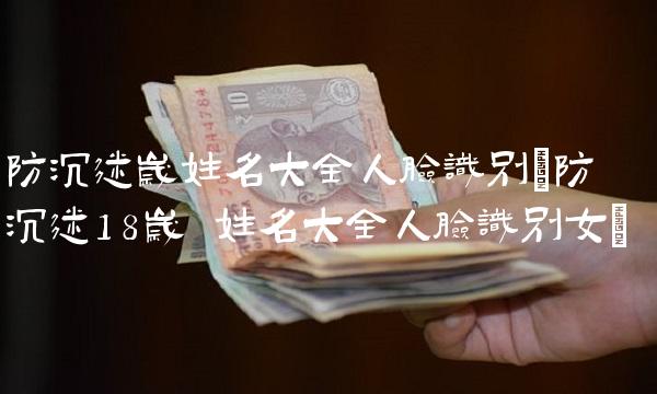 防沉迷岁姓名大全人脸识别(防沉迷18岁+姓名大全人脸识别女)