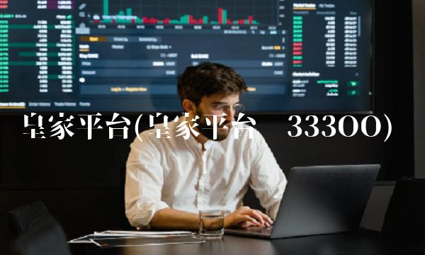皇家平台(皇家平台设333OO) 皇家平台(皇家平台设333OO)