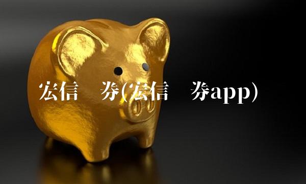 宏信证券(宏信证券app) 宏信证券(宏信证券app)