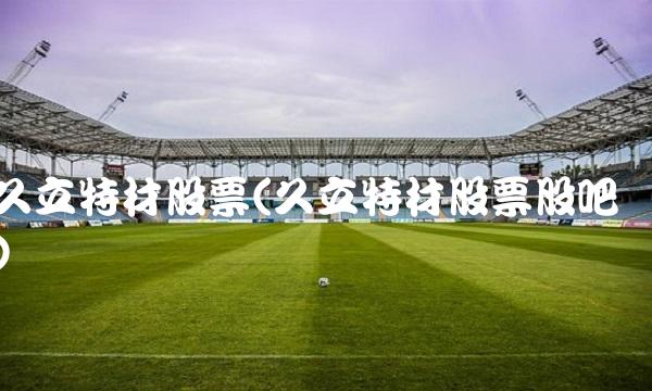 久立特材股票(久立特材股票股吧) 久立特材股票(久立特材股票股吧)