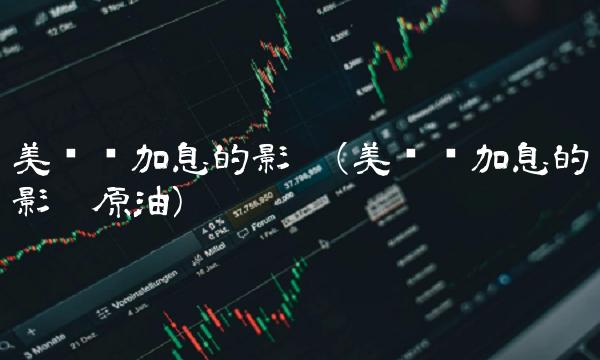 美联储加息的影响(美联储加息的影响原油)