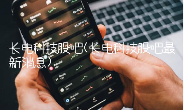 长电科技股吧(长电科技股吧最新消息) 长电科技股吧(长电科技股吧最新消息)