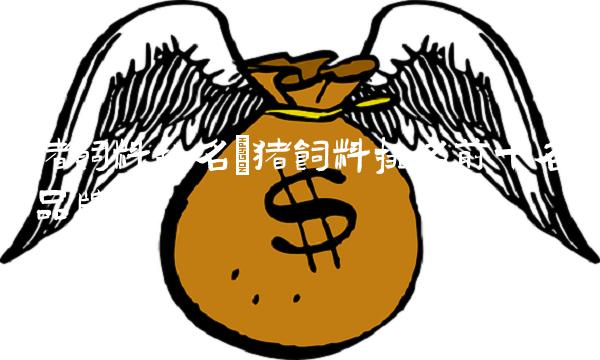 猪饲料排名(猪饲料排名前十名品牌) 猪饲料排名(猪饲料排名前十名品牌)