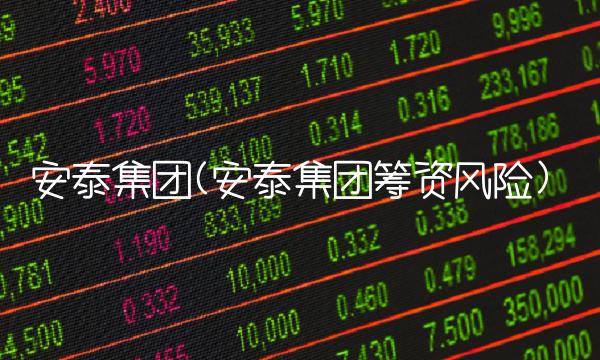 安泰集团(安泰集团筹资风险) 安泰集团(安泰集团筹资风险)