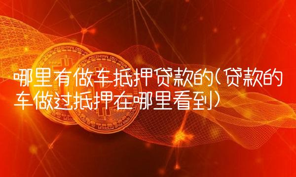 哪里有做车抵押贷款的(贷款的车做过抵押在哪里看到)
