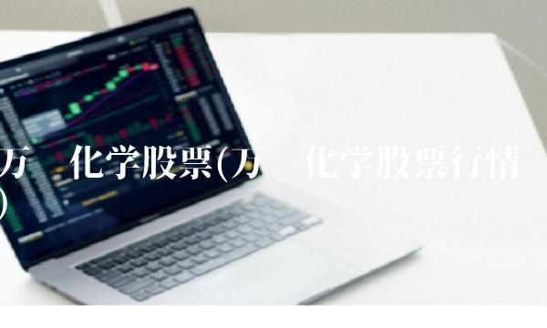 万华化学股票(万华化学股票行情) 万华化学股票(万华化学股票行情)