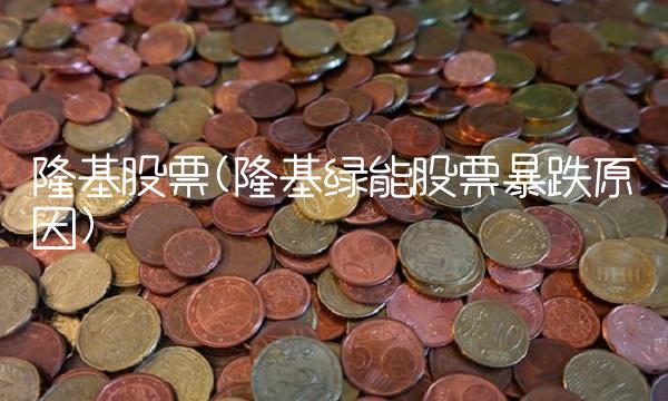 隆基股票(隆基绿能股票暴跌原因)