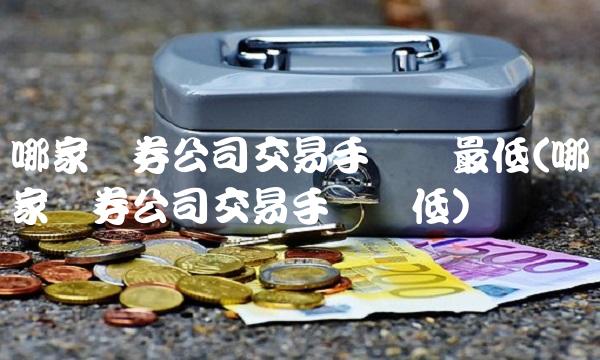 哪家证券公司交易手续费最低(哪家证券公司交易手续费低)