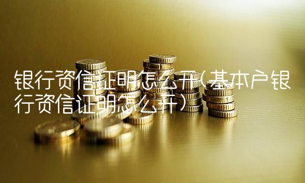 银行资信证明怎么开(基本户银行资信证明怎么开)