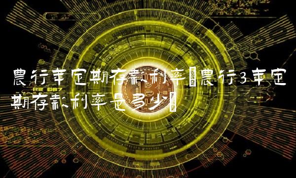 农行年定期存款利率(农行3年定期存款利率是多少)