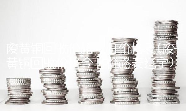 废黄铜回收价格今日价格表(废黄铜回收价格今日价格表辽宁)