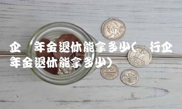 企业年金退休能拿多少(银行企业年金退休能拿多少) 企业年金退休能拿多少(银行企业年金退休能拿多少)
