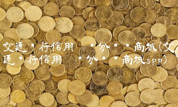 交通银行信用卡积分兑换商城(交通银行信用卡积分兑换商城spp)