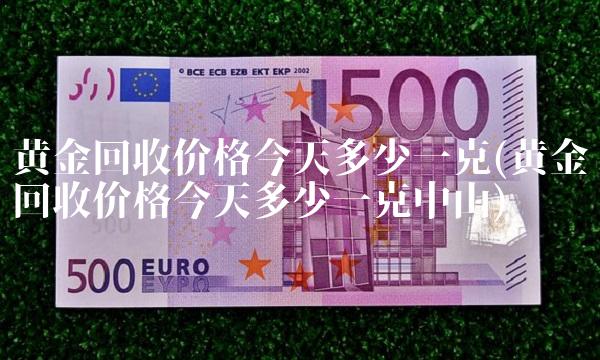 黄金回收价格今天多少一克(黄金回收价格今天多少一克中山) 黄金回收价格今天多少一克(黄金回收价格今天多少一克中山)