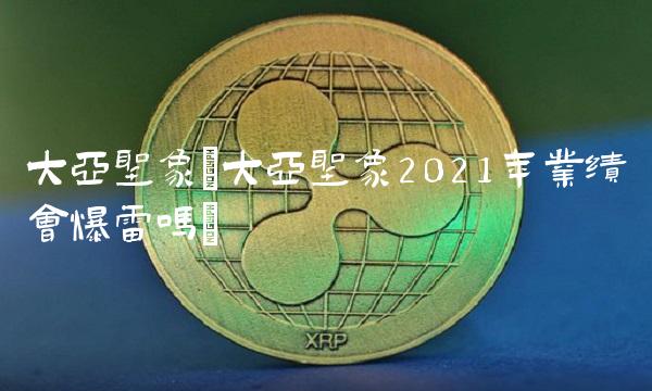 大亚圣象(大亚圣象2021年业绩会爆雷吗) 大亚圣象(大亚圣象2021年业绩会爆雷吗)