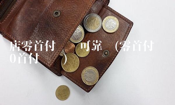 店零首付购车可靠吗(零首付购车0首付购车)