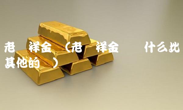 老凤祥金价(老凤祥金价为什么比其他的贵) 老凤祥金价(老凤祥金价为什么比其他的贵)