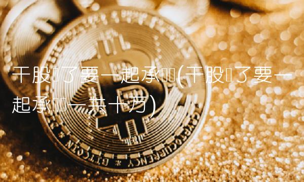 干股亏了要一起承担吗(干股亏了要一起承担吗一共十万)