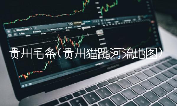 贵州毛条(贵州猫跳河流地图)