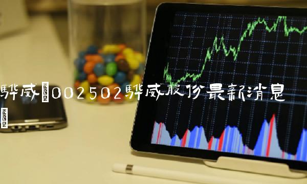 骅威(002502骅威股份最新消息)