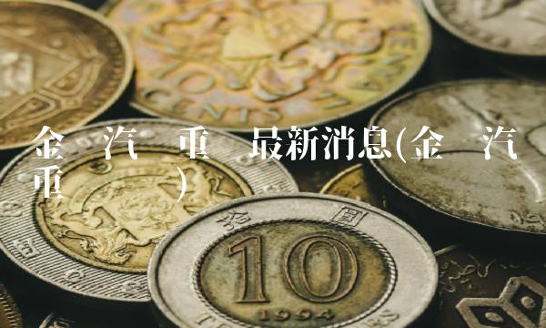 金龙汽车重组最新消息(金龙汽车重组传闻) 金龙汽车重组最新消息(金龙汽车重组传闻)