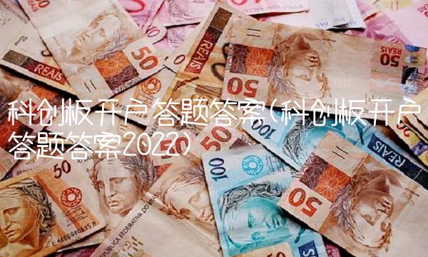 科创板开户答题答案(科创板开户答题答案2022)