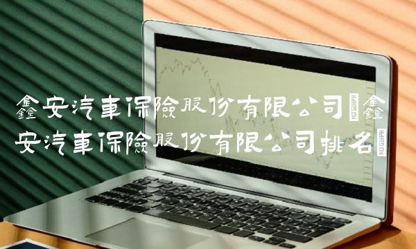 鑫安汽车保险股份有限公司(鑫安汽车保险股份有限公司排名)
