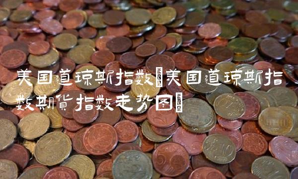 美国道琼斯指数(美国道琼斯指数期货指数走势图) 美国道琼斯指数(美国道琼斯指数期货指数走势图)