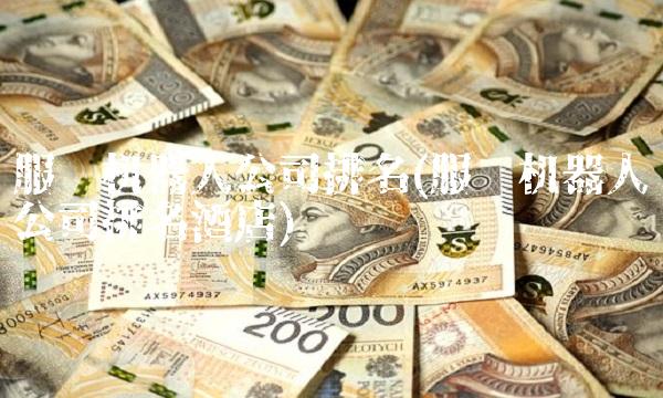 服务机器人公司排名(服务机器人公司排名酒店)