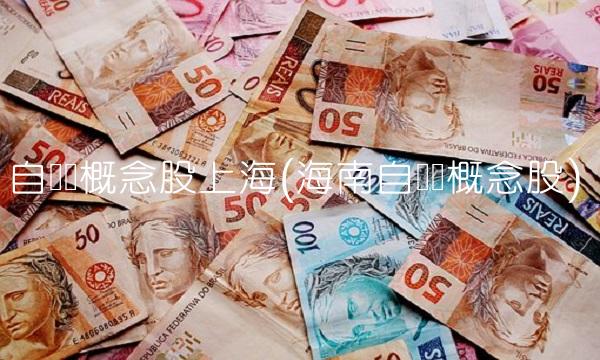 自贸区概念股上海(海南自贸区概念股) 自贸区概念股上海(海南自贸区概念股)