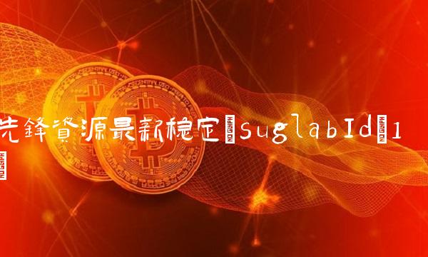 先锋资源最新稳定(suglabId_1) 先锋资源最新稳定(suglabId_1)