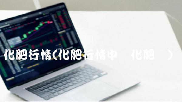 化肥行情(化肥行情中国化肥网)