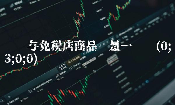 专柜与免税店商品质量一样么(0;3;0;0) 专柜与免税店商品质量一样么(0;3;0;0)