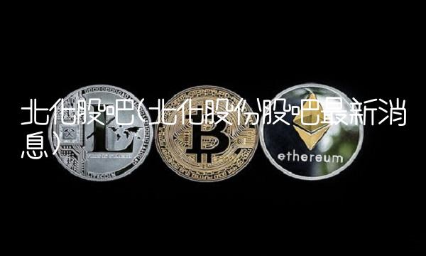 北化股吧(北化股份股吧最新消息) 北化股吧(北化股份股吧最新消息)