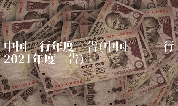 中国银行年度报告(中国农业银行2021年度报告)